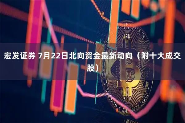 宏发证券 7月22日北向资金最新动向（附十大成交股）