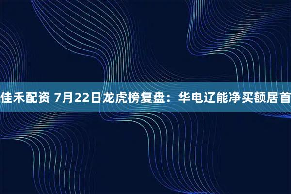 佳禾配资 7月22日龙虎榜复盘：华电辽能净买额居首