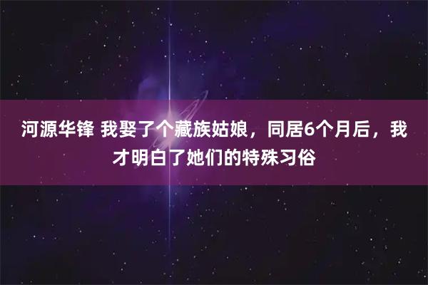 河源华锋 我娶了个藏族姑娘，同居6个月后，我才明白了她们的特殊习俗