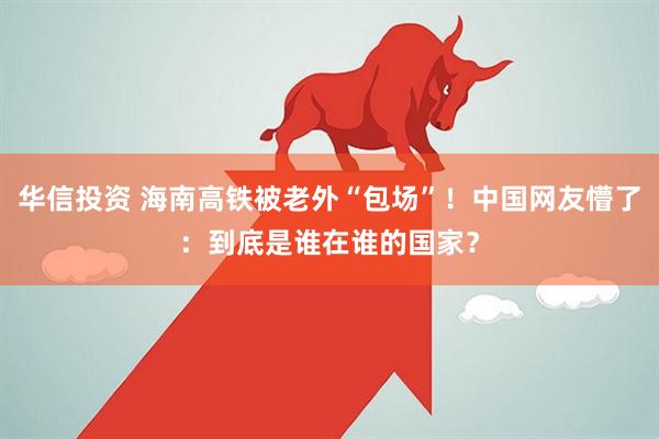 华信投资 海南高铁被老外“包场”！中国网友懵了：到底是谁在谁的国家？
