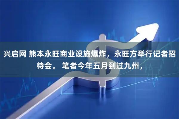 兴启网 熊本永旺商业设施爆炸，永旺方举行记者招待会。 笔者今年五月到过九州，